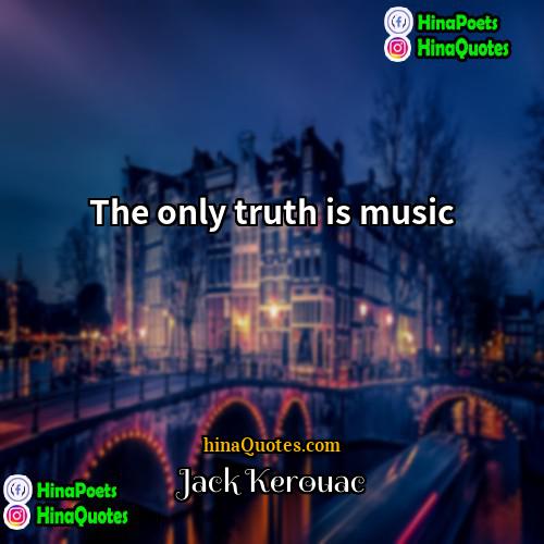 Jack Kerouac Quotes | The only truth is music.
  